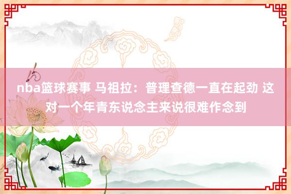 nba篮球赛事 马祖拉：普理查德一直在起劲 这对一个年青东说念主来说很难作念到