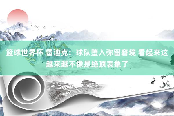 篮球世界杯 雷迪克：球队堕入弥留窘境 看起来这越来越不像是绝顶表象了