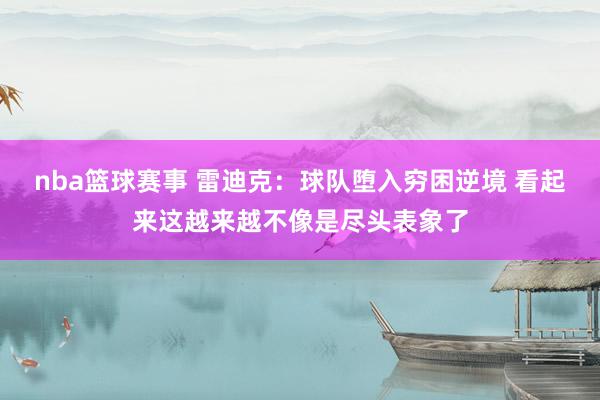 nba篮球赛事 雷迪克：球队堕入穷困逆境 看起来这越来越不像是尽头表象了