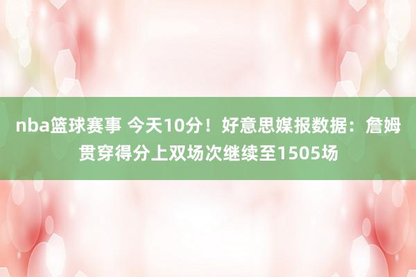 nba篮球赛事 今天10分！好意思媒报数据：詹姆贯穿得分上双场次继续至1505场