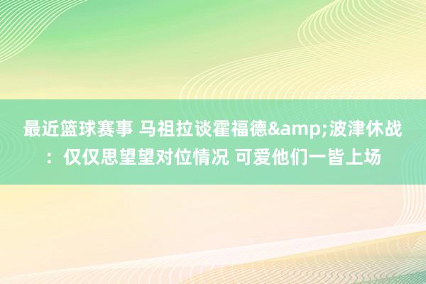 最近篮球赛事 马祖拉谈霍福德&波津休战：仅仅思望望对位情况 可爱他们一皆上场