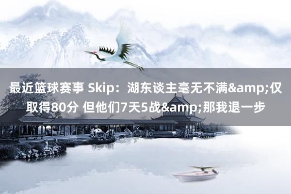 最近篮球赛事 Skip：湖东谈主毫无不满&仅取得80分 但他们7天5战&那我退一步