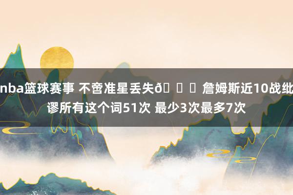 nba篮球赛事 不啻准星丢失🙄詹姆斯近10战纰谬所有这个词51次 最少3次最多7次