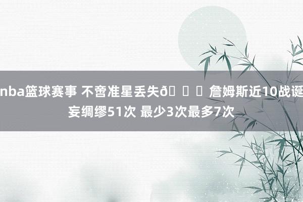 nba篮球赛事 不啻准星丢失🙄詹姆斯近10战诞妄绸缪51次 最少3次最多7次