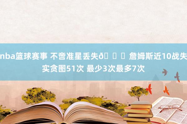 nba篮球赛事 不啻准星丢失🙄詹姆斯近10战失实贪图51次 最少3次最多7次