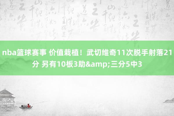 nba篮球赛事 价值栽植！武切维奇11次脱手射落21分 另有10板3助&三分5中3