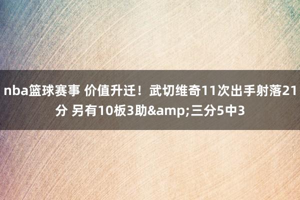 nba篮球赛事 价值升迁！武切维奇11次出手射落21分 另有10板3助&三分5中3