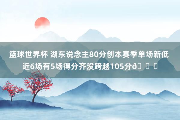 篮球世界杯 湖东说念主80分创本赛季单场新低 近6场有5场得分齐没跨越105分😑