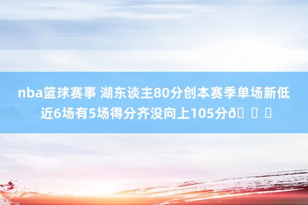 nba篮球赛事 湖东谈主80分创本赛季单场新低 近6场有5场得分齐没向上105分😑