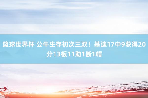 篮球世界杯 公牛生存初次三双！基迪17中9获得20分13板11助1断1帽