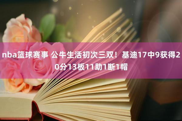 nba篮球赛事 公牛生活初次三双！基迪17中9获得20分13板11助1断1帽