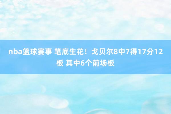 nba篮球赛事 笔底生花！戈贝尔8中7得17分12板 其中6个前场板