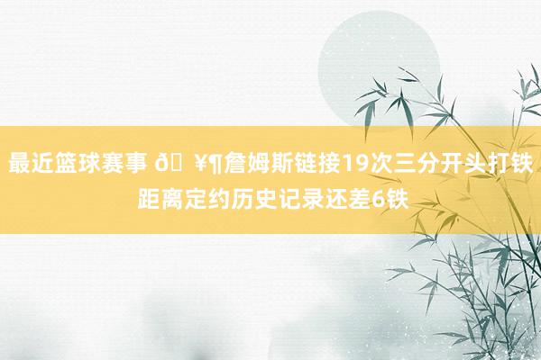 最近篮球赛事 🥶詹姆斯链接19次三分开头打铁 距离定约历史记录还差6铁