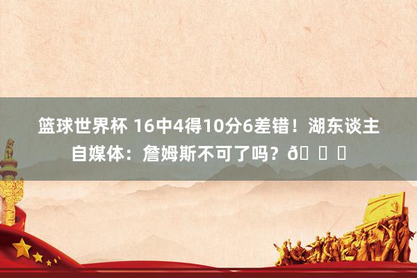 篮球世界杯 16中4得10分6差错！湖东谈主自媒体：詹姆斯不可了吗？💔