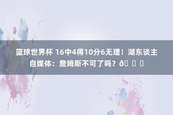 篮球世界杯 16中4得10分6无理！湖东谈主自媒体：詹姆斯不可了吗？💔