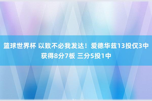 篮球世界杯 以致不必我发达！爱德华兹13投仅3中获得8分7板 三分5投1中