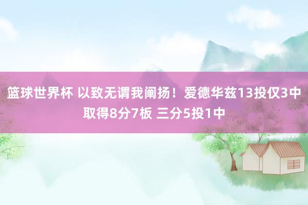 篮球世界杯 以致无谓我阐扬！爱德华兹13投仅3中取得8分7板 三分5投1中