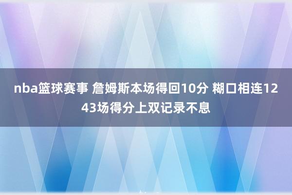 nba篮球赛事 詹姆斯本场得回10分 糊口相连1243场得分上双记录不息