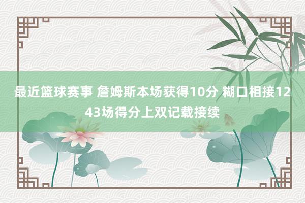 最近篮球赛事 詹姆斯本场获得10分 糊口相接1243场得分上双记载接续