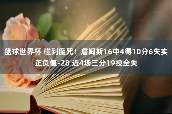 篮球世界杯 碰到魔咒！詹姆斯16中4得10分6失实正负值-28 近4场三分19投全失