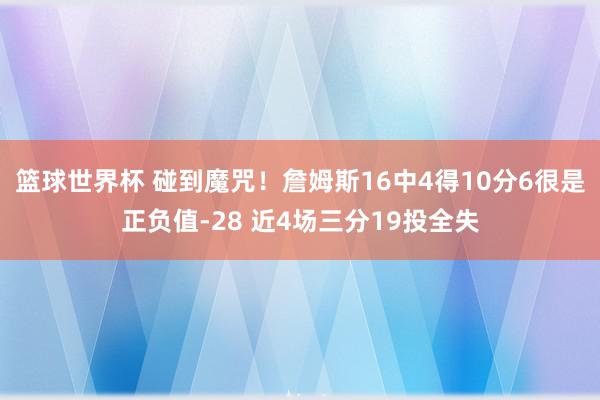 篮球世界杯 碰到魔咒！詹姆斯16中4得10分6很是正负值-28 近4场三分19投全失