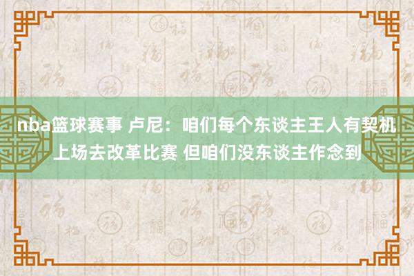 nba篮球赛事 卢尼：咱们每个东谈主王人有契机上场去改革比赛 但咱们没东谈主作念到