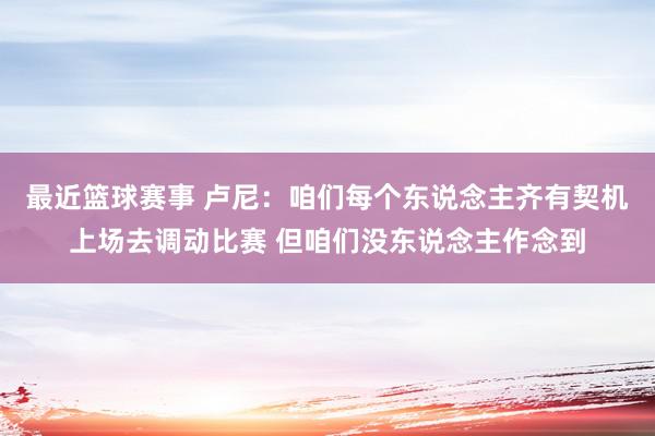 最近篮球赛事 卢尼：咱们每个东说念主齐有契机上场去调动比赛 但咱们没东说念主作念到