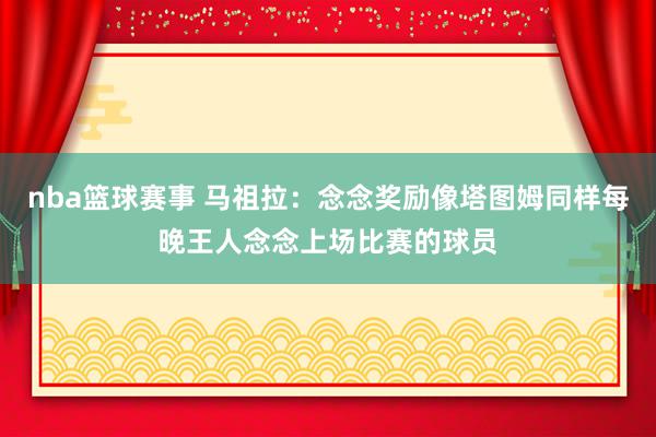 nba篮球赛事 马祖拉：念念奖励像塔图姆同样每晚王人念念上场比赛的球员