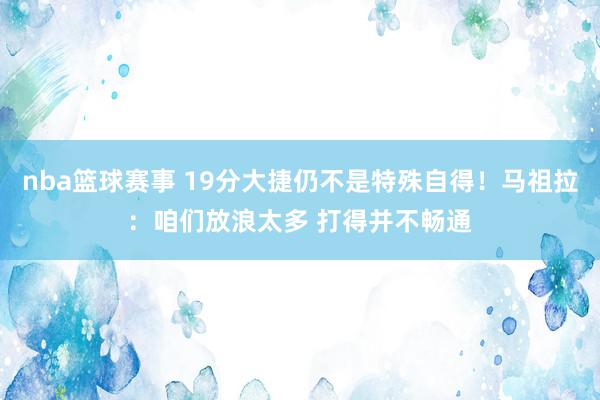 nba篮球赛事 19分大捷仍不是特殊自得！马祖拉：咱们放浪太多 打得并不畅通