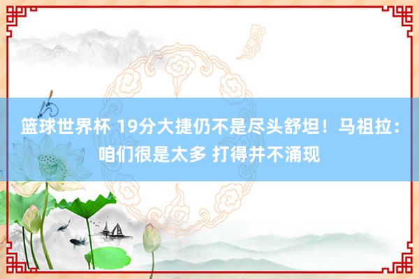 篮球世界杯 19分大捷仍不是尽头舒坦！马祖拉：咱们很是太多 打得并不涌现