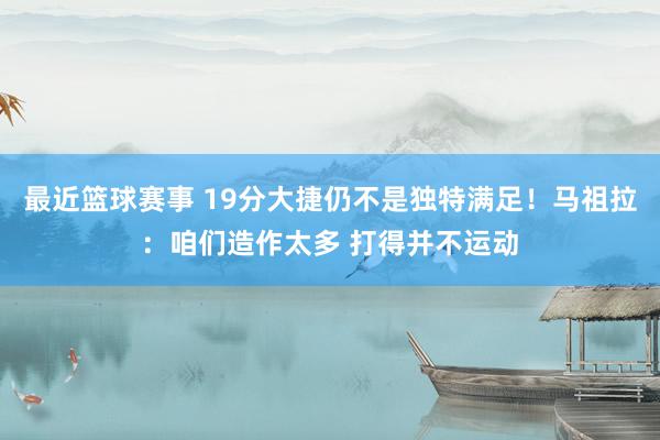 最近篮球赛事 19分大捷仍不是独特满足！马祖拉：咱们造作太多 打得并不运动