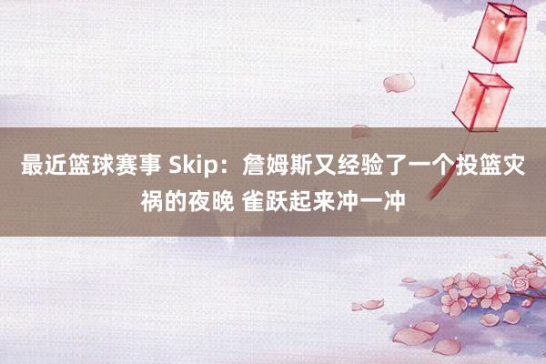 最近篮球赛事 Skip：詹姆斯又经验了一个投篮灾祸的夜晚 雀跃起来冲一冲