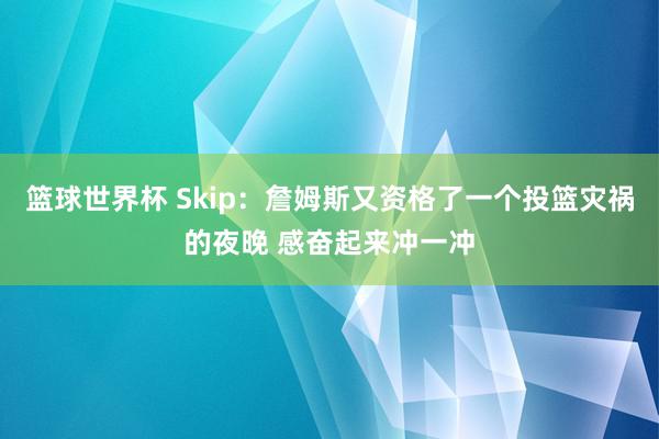 篮球世界杯 Skip：詹姆斯又资格了一个投篮灾祸的夜晚 感奋起来冲一冲