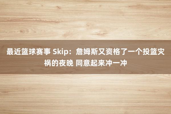 最近篮球赛事 Skip：詹姆斯又资格了一个投篮灾祸的夜晚 同意起来冲一冲