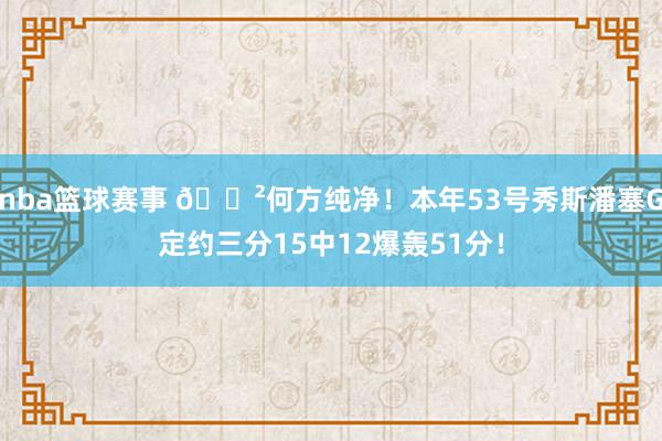 nba篮球赛事 😲何方纯净！本年53号秀斯潘塞G定约三分15中12爆轰51分！