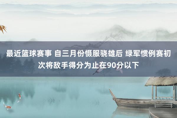 最近篮球赛事 自三月份慑服骁雄后 绿军惯例赛初次将敌手得分为止在90分以下