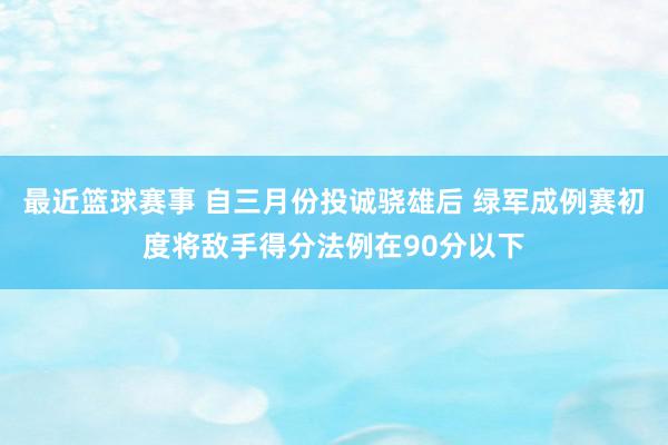 最近篮球赛事 自三月份投诚骁雄后 绿军成例赛初度将敌手得分法例在90分以下