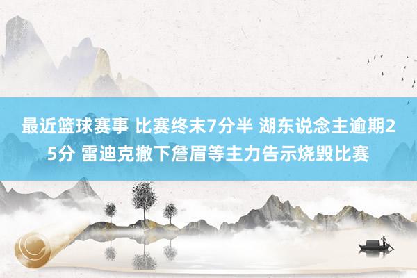 最近篮球赛事 比赛终末7分半 湖东说念主逾期25分 雷迪克撤下詹眉等主力告示烧毁比赛