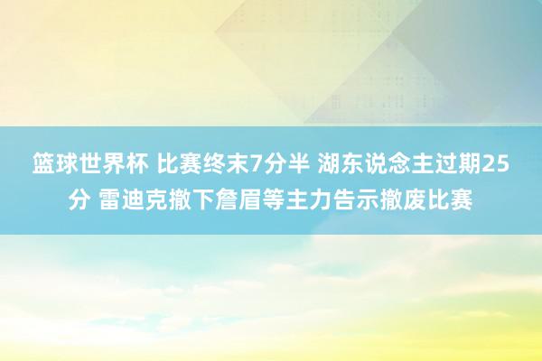 篮球世界杯 比赛终末7分半 湖东说念主过期25分 雷迪克撤下詹眉等主力告示撤废比赛