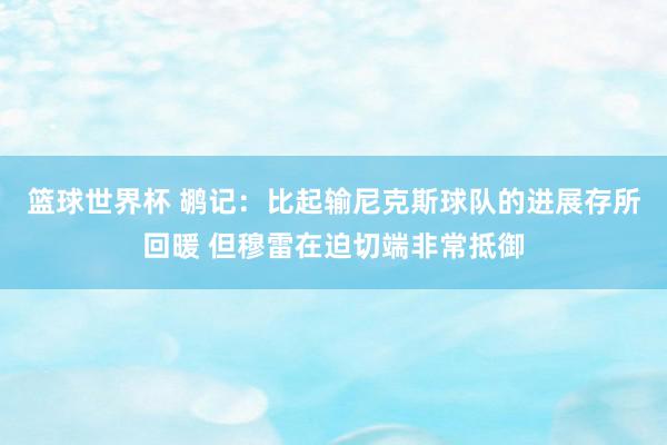 篮球世界杯 鹕记：比起输尼克斯球队的进展存所回暖 但穆雷在迫切端非常抵御