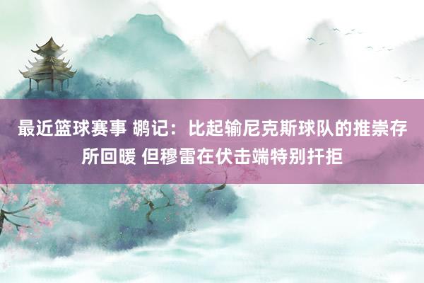 最近篮球赛事 鹕记：比起输尼克斯球队的推崇存所回暖 但穆雷在伏击端特别扞拒