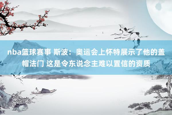 nba篮球赛事 斯波：奥运会上怀特展示了他的盖帽法门 这是令东说念主难以置信的资质