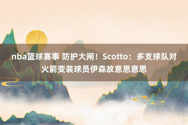 nba篮球赛事 防护大闸！Scotto：多支球队对火箭变装球员伊森故意思意思