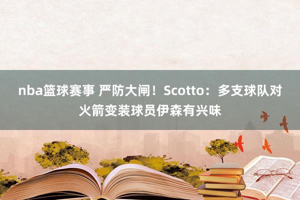 nba篮球赛事 严防大闸！Scotto：多支球队对火箭变装球员伊森有兴味