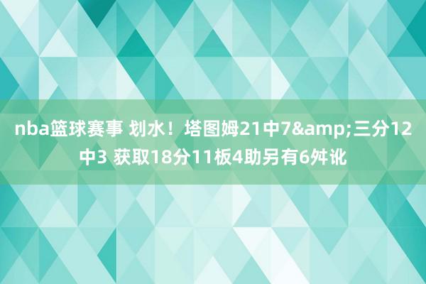 nba篮球赛事 划水！塔图姆21中7&三分12中3 获取18分11板4助另有6舛讹