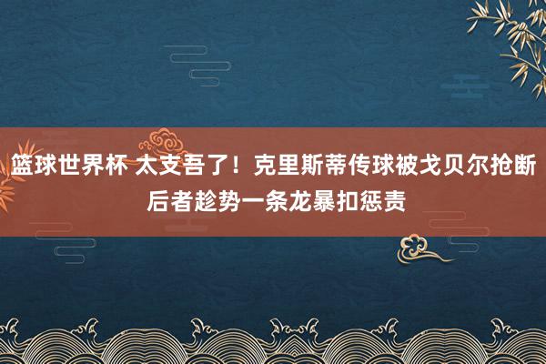 篮球世界杯 太支吾了！克里斯蒂传球被戈贝尔抢断 后者趁势一条龙暴扣惩责