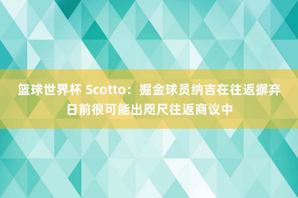 篮球世界杯 Scotto：掘金球员纳吉在往返摒弃日前很可能出咫尺往返商议中