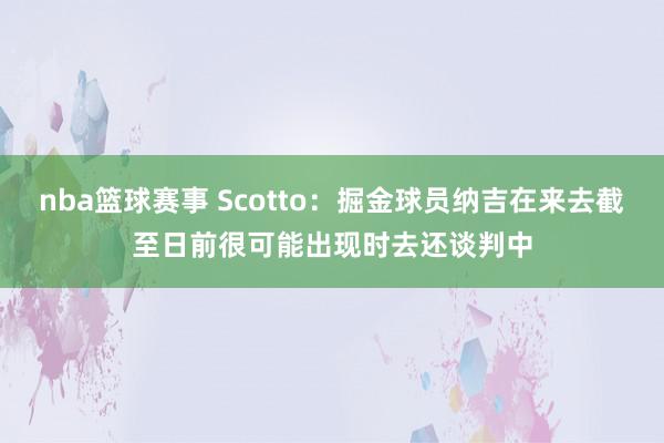 nba篮球赛事 Scotto：掘金球员纳吉在来去截至日前很可能出现时去还谈判中