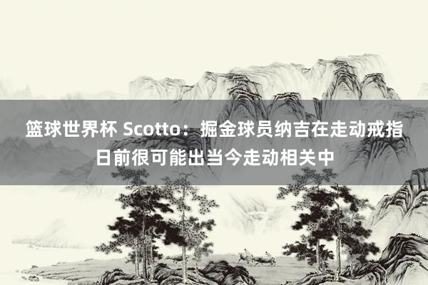 篮球世界杯 Scotto：掘金球员纳吉在走动戒指日前很可能出当今走动相关中