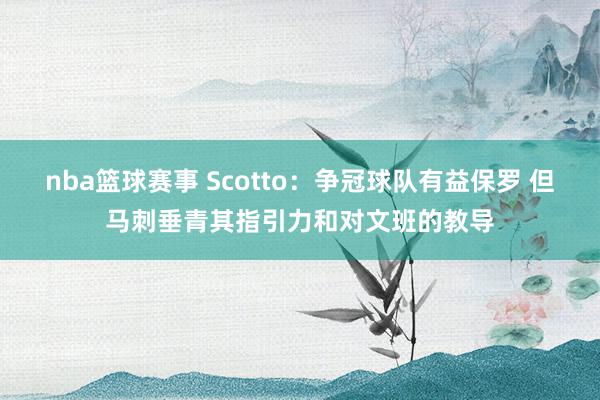 nba篮球赛事 Scotto：争冠球队有益保罗 但马刺垂青其指引力和对文班的教导